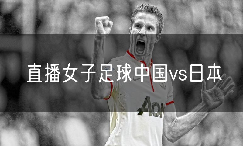 直播女子足球中国vs日本 直播女子足球中国vs日本
