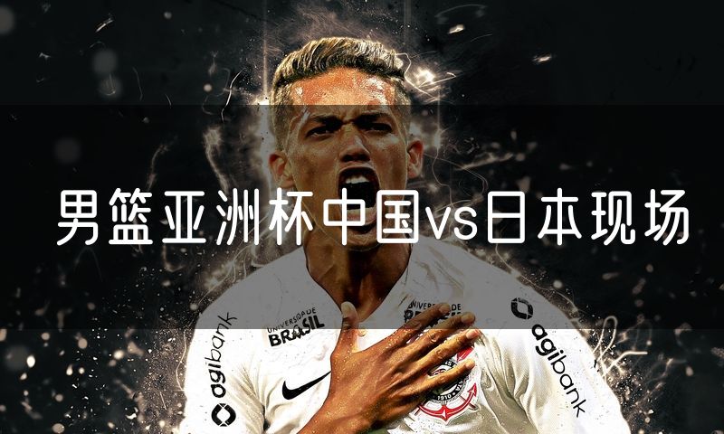 男篮亚洲杯中国vs日本现场