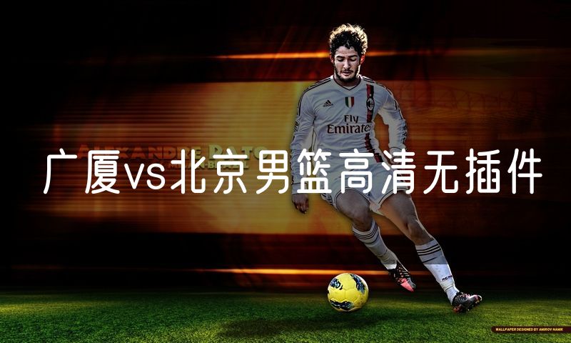 广厦vs北京男篮高清无插件 广厦vs北京男篮高清无插件