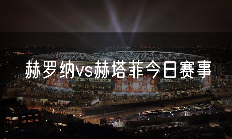 赫罗纳vs赫塔菲今日赛事 赫罗纳vs赫塔菲今日赛事
