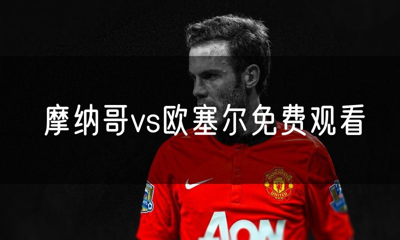 摩纳哥vs欧塞尔免费观看 摩纳哥vs欧塞尔免费观看
