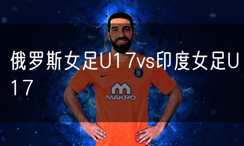 俄罗斯女足U17vs印度女足U17 俄罗斯女足U17vs印度女足U17