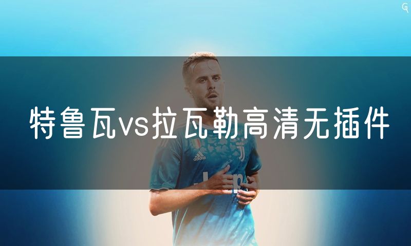 特鲁瓦vs拉瓦勒高清无插件 特鲁瓦vs拉瓦勒高清无插件