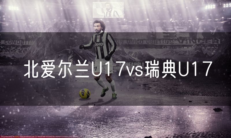 北爱尔兰U17vs瑞典U17 北爱尔兰U17vs瑞典U17