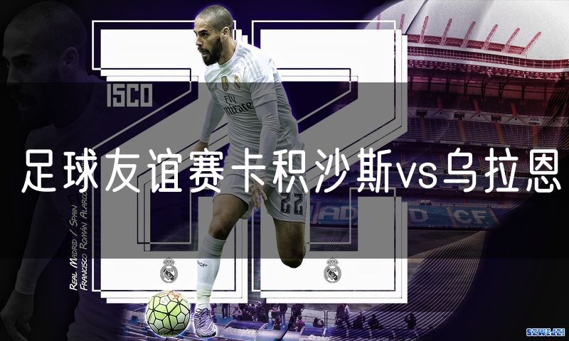 足球友谊赛卡积沙斯vs乌拉恩