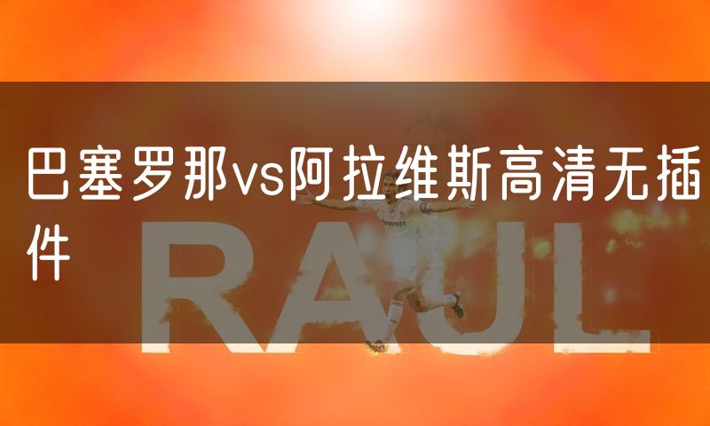 巴塞罗那vs阿拉维斯高清无插件 巴塞罗那vs阿拉维斯高清无插件