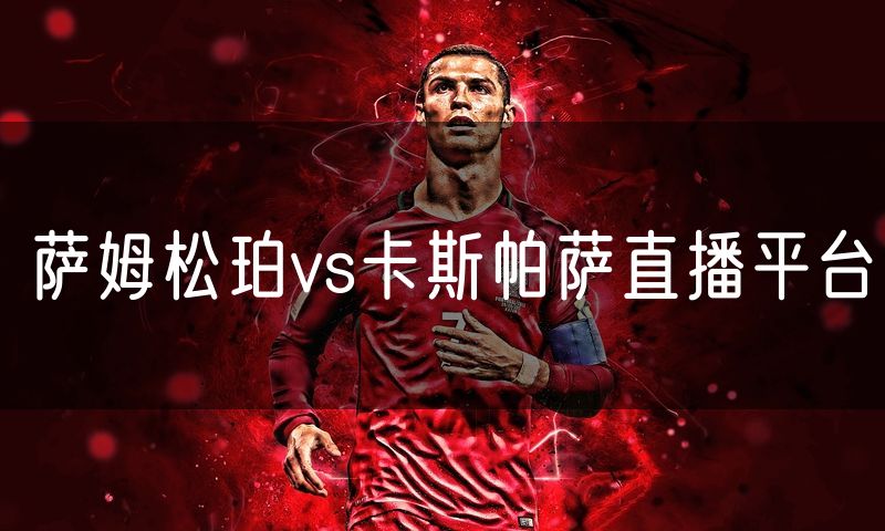 萨姆松珀vs卡斯帕萨直播平台