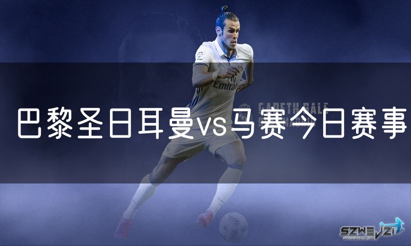 巴黎圣日耳曼vs马赛今日赛事