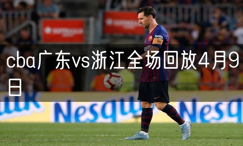 cba广东vs浙江全场回放4月9日 cba广东vs浙江全场回放4月9日