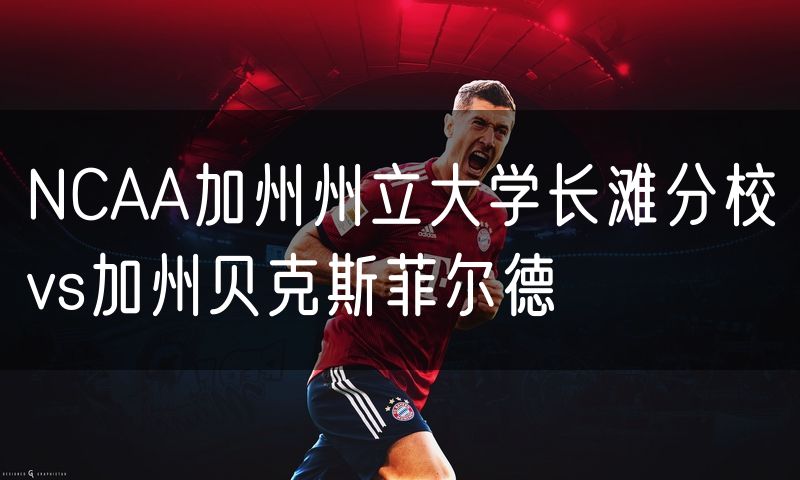 NCAA加州州立大学长滩分校vs加州贝克斯菲尔德