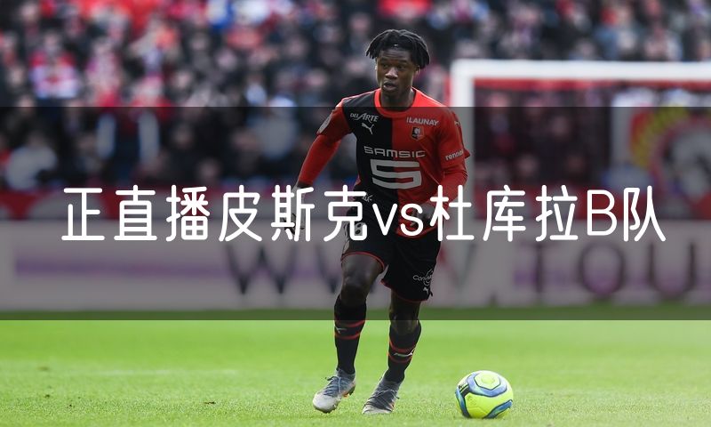正直播皮斯克vs杜库拉B队