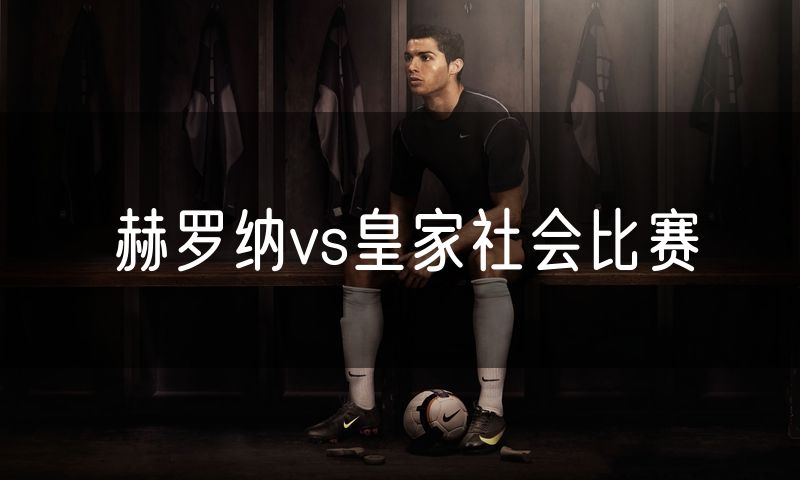 赫罗纳vs皇家社会比赛