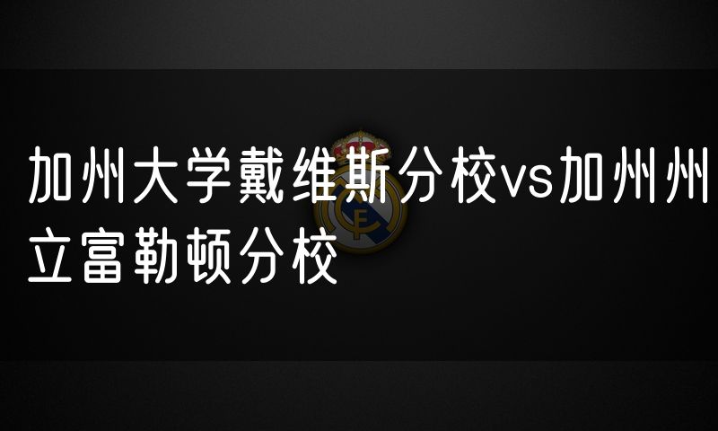 加州大学戴维斯分校vs加州州立富勒顿分校 加州大学戴维斯分校vs加州州立富勒顿分校