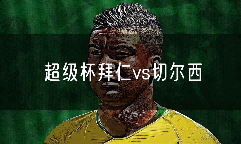 超级杯拜仁vs切尔西 超级杯拜仁vs切尔西