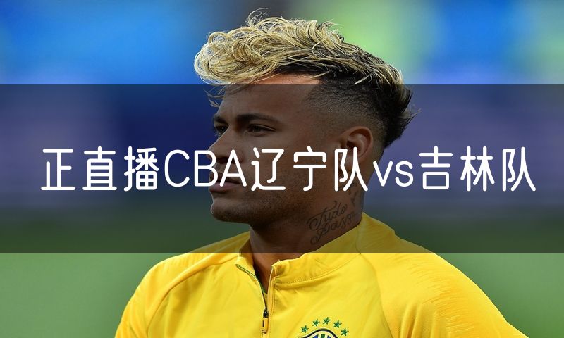 正直播CBA辽宁队vs吉林队 正直播CBA辽宁队vs吉林队