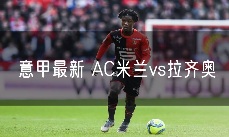 意甲最新 AC米兰vs拉齐奥