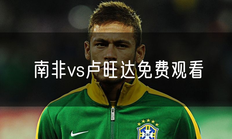 南非vs卢旺达免费观看 南非vs卢旺达免费观看