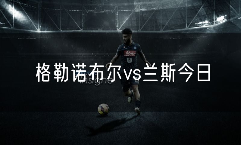格勒诺布尔vs兰斯今日