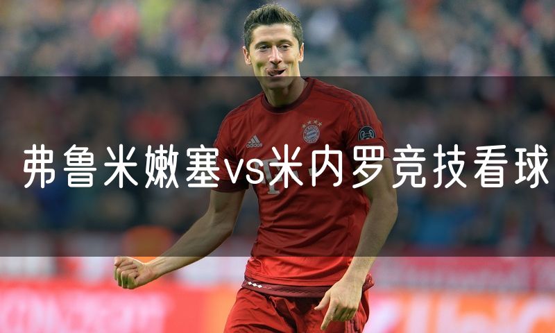 弗鲁米嫩塞vs米内罗竞技看球 弗鲁米嫩塞vs米内罗竞技看球