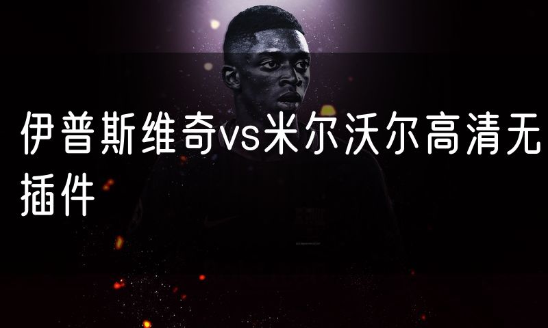伊普斯维奇vs米尔沃尔高清无插件 伊普斯维奇vs米尔沃尔高清无插件
