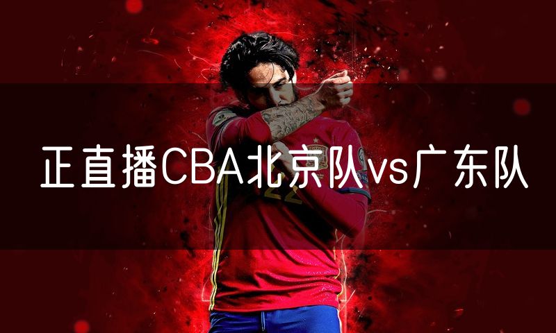 正直播CBA北京队vs广东队