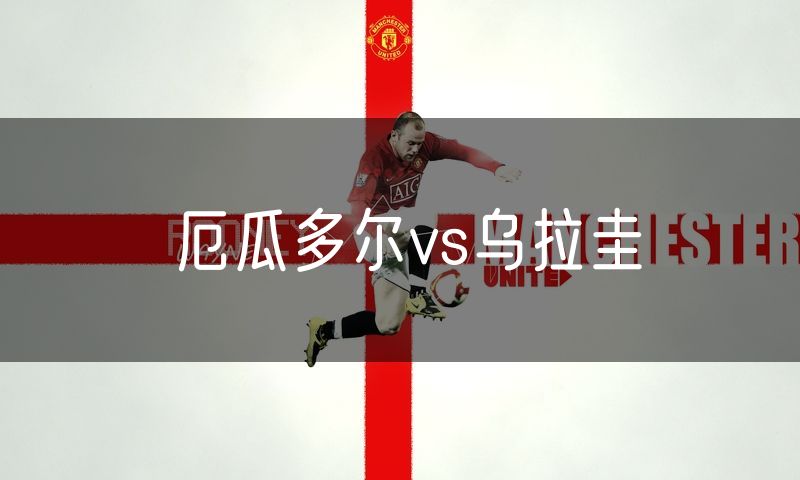 厄瓜多尔vs乌拉圭 厄瓜多尔vs乌拉圭