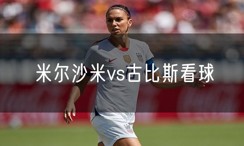 米尔沙米vs古比斯看球 米尔沙米vs古比斯看球