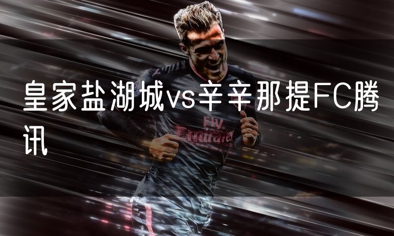 皇家盐湖城vs辛辛那提FC腾讯 皇家盐湖城vs辛辛那提FC腾讯
