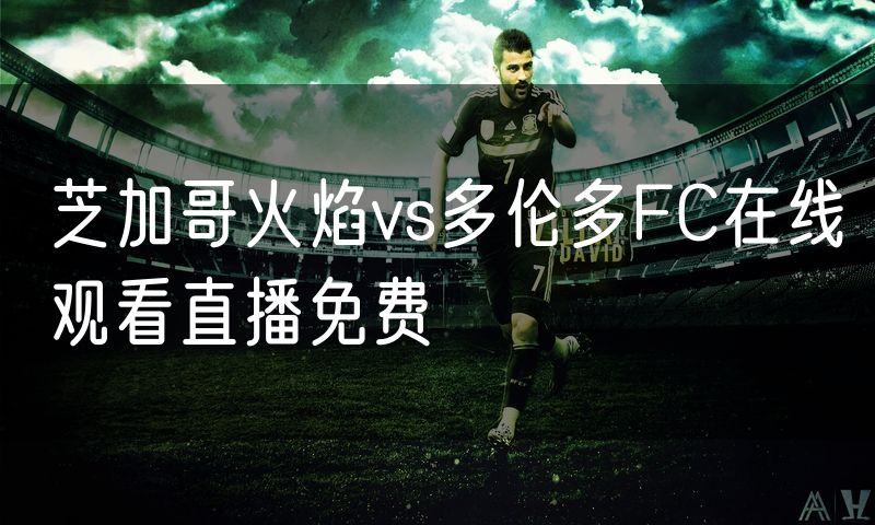 芝加哥火焰vs多伦多FC在线观看直播免费 芝加哥火焰vs多伦多FC在线观看直播免费