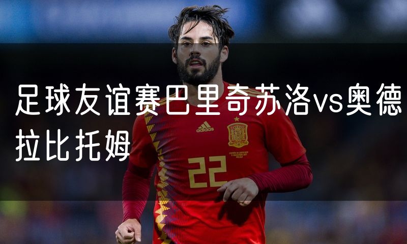 足球友谊赛巴里奇苏洛vs奥德拉比托姆 足球友谊赛巴里奇苏洛vs奥德拉比托姆