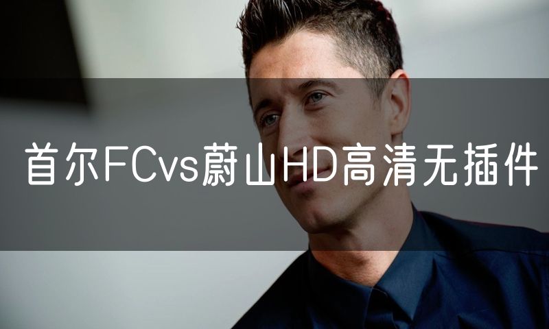 首尔FCvs蔚山HD高清无插件 首尔FCvs蔚山HD高清无插件