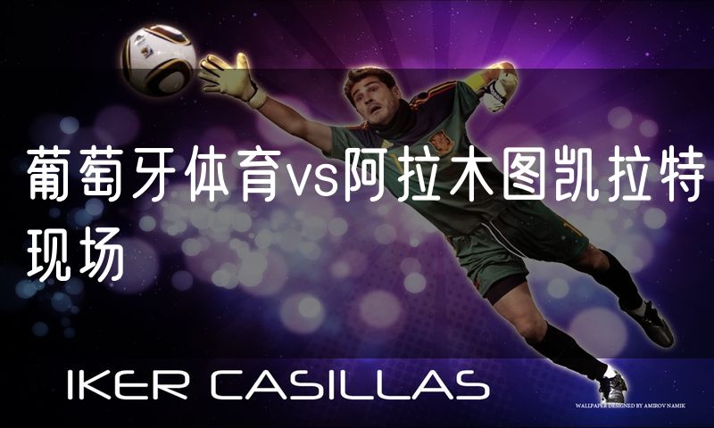 葡萄牙体育vs阿拉木图凯拉特现场