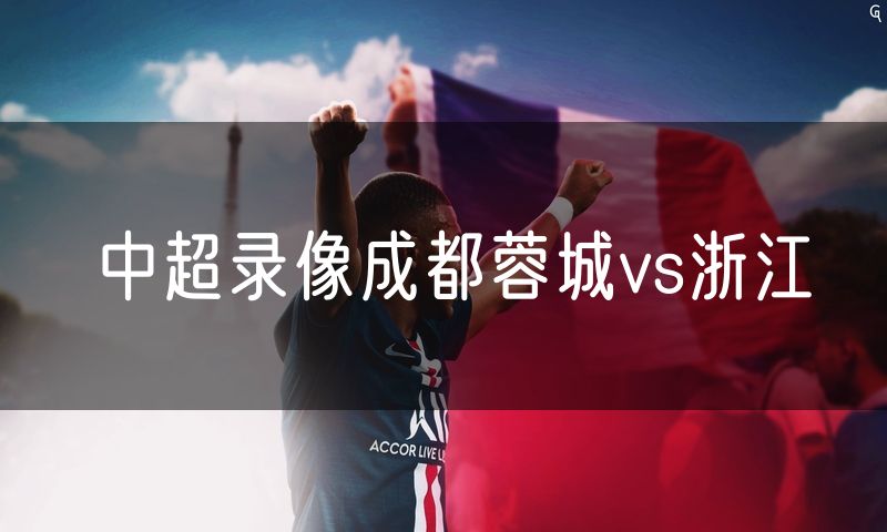 中超录像成都蓉城vs浙江 中超录像成都蓉城vs浙江