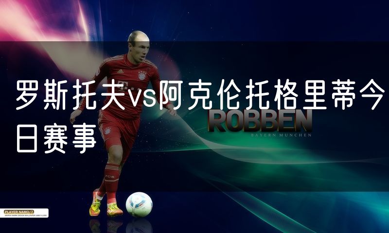 罗斯托夫vs阿克伦托格里蒂今日赛事