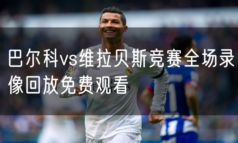 巴尔科vs维拉贝斯竞赛全场录像回放免费观看