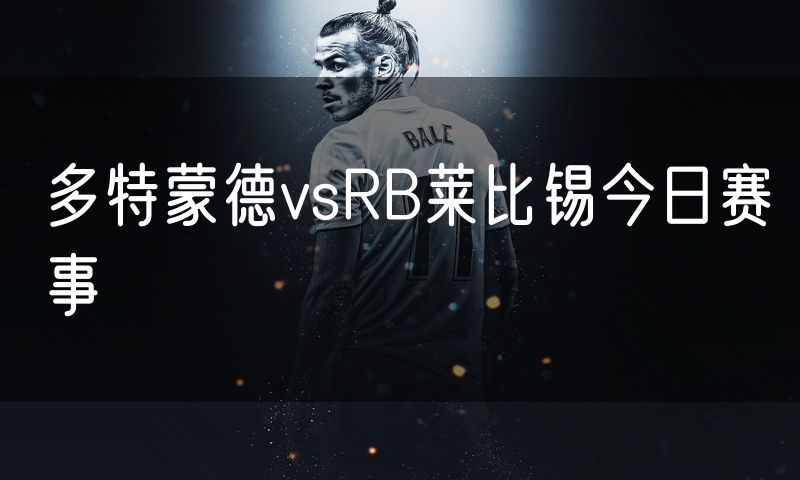 多特蒙德vsRB莱比锡今日赛事 多特蒙德vsRB莱比锡今日赛事