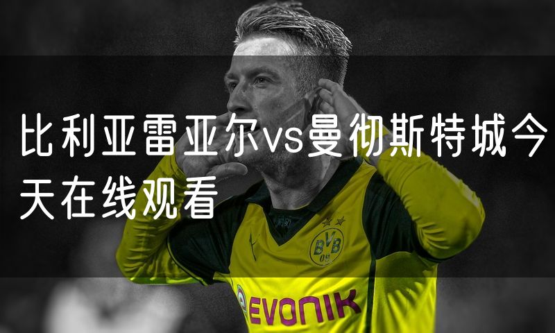 比利亚雷亚尔vs曼彻斯特城今天在线观看 比利亚雷亚尔vs曼彻斯特城今天在线观看
