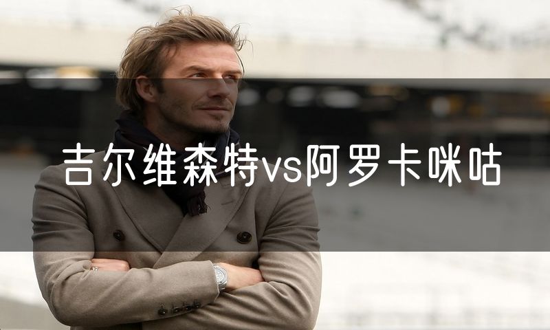 吉尔维森特vs阿罗卡咪咕