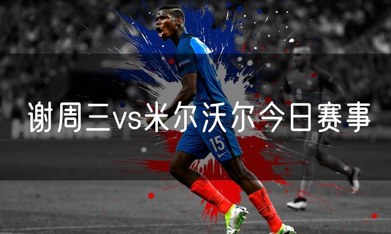 谢周三vs米尔沃尔今日赛事