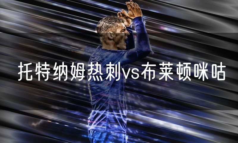 托特纳姆热刺vs布莱顿咪咕 托特纳姆热刺vs布莱顿咪咕