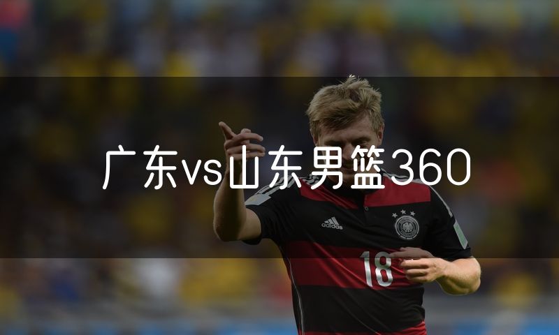 广东vs山东男篮360