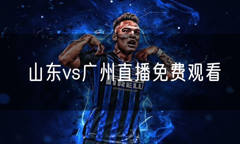 山东vs广州直播免费观看 山东vs广州直播免费观看