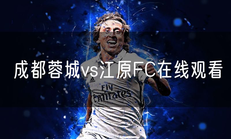 成都蓉城vs江原FC在线观看 成都蓉城vs江原FC在线观看