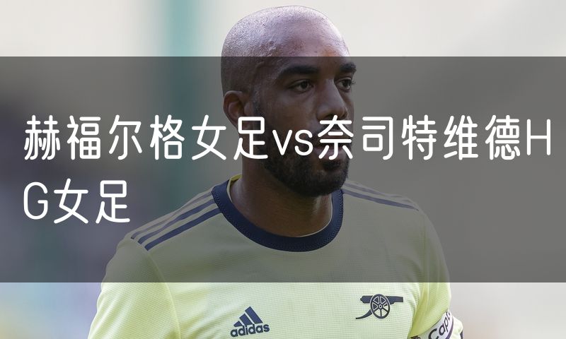 赫福尔格女足vs奈司特维德HG女足 赫福尔格女足vs奈司特维德HG女足