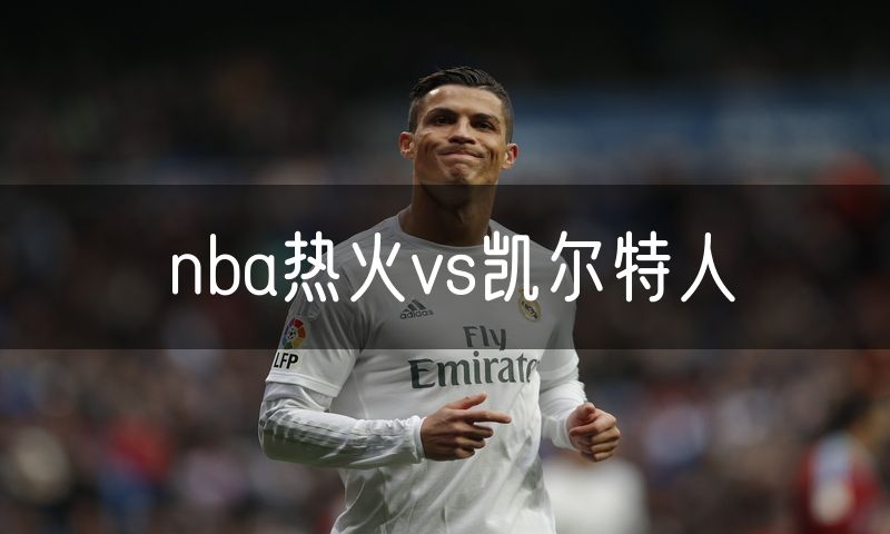 nba热火vs凯尔特人 nba热火vs凯尔特人