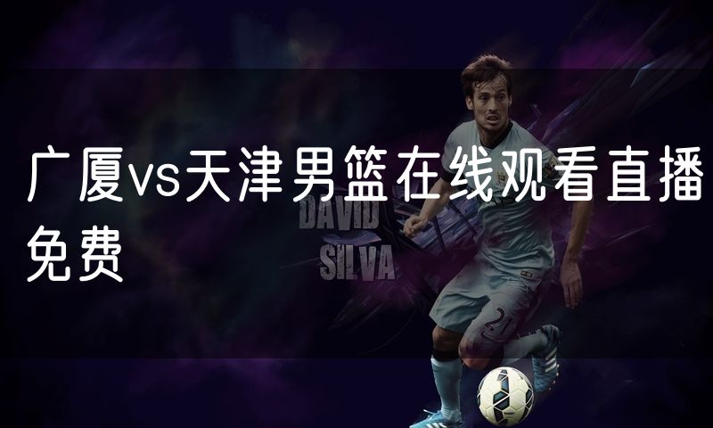 广厦vs天津男篮在线观看直播免费 广厦vs天津男篮在线观看直播免费