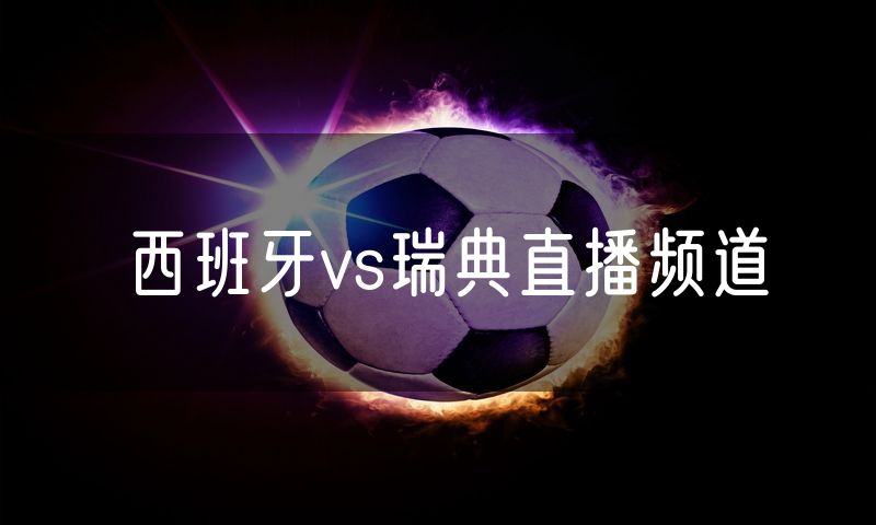 西班牙vs瑞典直播频道 西班牙vs瑞典直播频道