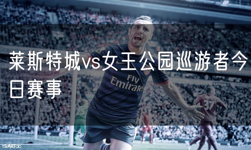 莱斯特城vs女王公园巡游者今日赛事
