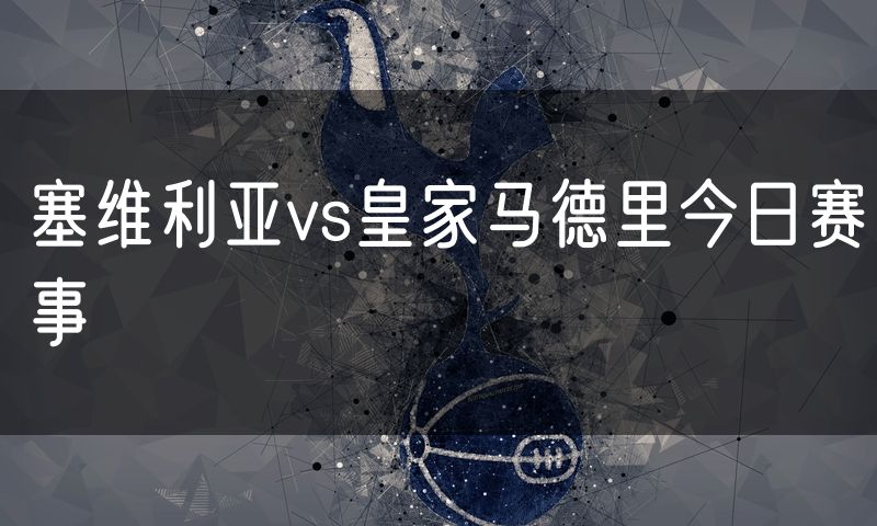 塞维利亚vs皇家马德里今日赛事 塞维利亚vs皇家马德里今日赛事