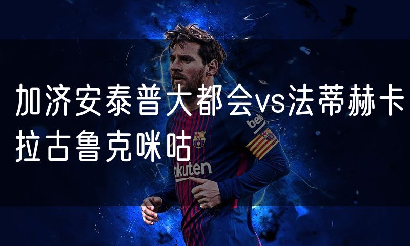 加济安泰普大都会vs法蒂赫卡拉古鲁克咪咕